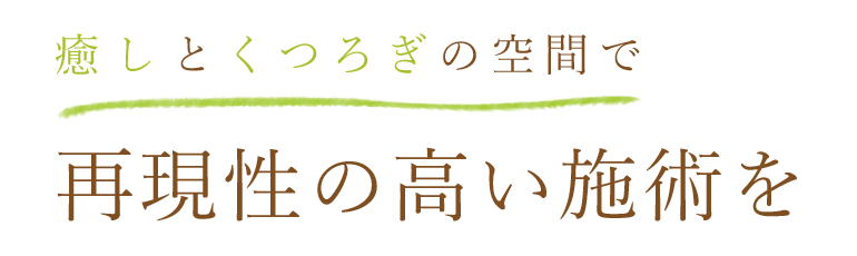 癒しとくつろぎの空間で 再現性の高い施術を